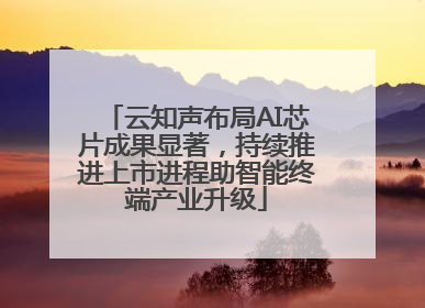 云知声布局AI芯片成果显著，持续推进上市进程助智能终端产业升级