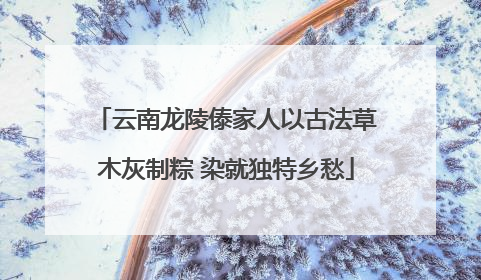 云南龙陵傣家人以古法草木灰制粽 染就独特乡愁