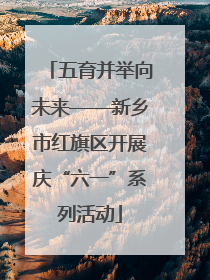 五育并举向未来——新乡市红旗区开展庆“六一”系列活动