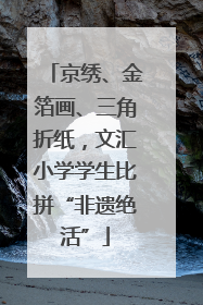 京绣、金箔画、三角折纸，文汇小学学生比拼“非遗绝活”