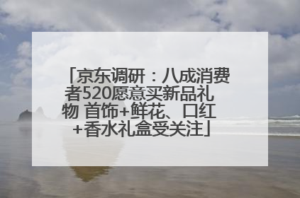 京东调研：八成消费者520愿意买新品礼物 首饰+鲜花、口红+香水礼盒受关注