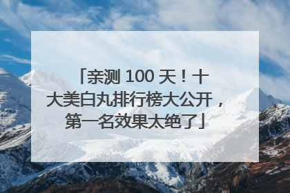 亲测 100 天！十大美白丸排行榜大公开，第一名效果太绝了