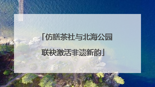 仿膳茶社与北海公园联袂激活非遗新韵