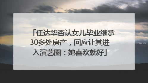 任达华否认女儿毕业继承30多处房产，回应让其进入演艺圈：她喜欢就好
