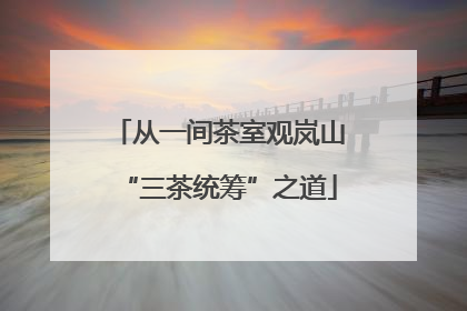 从一间茶室观岚山“三茶统筹”之道