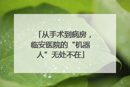 从手术到病房，临安医院的“机器人”无处不在