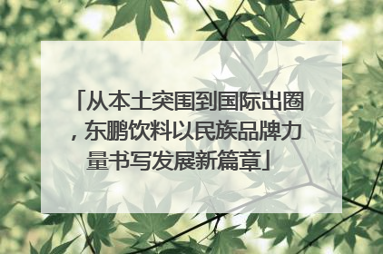 从本土突围到国际出圈，东鹏饮料以民族品牌力量书写发展新篇章