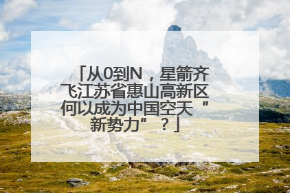 从0到N，星箭齐飞江苏省惠山高新区何以成为中国空天“新势力”？