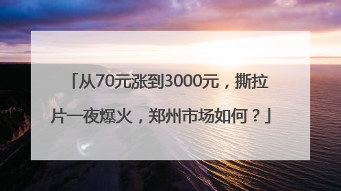 从70元涨到3000元，撕拉片一夜爆火，郑州市场如何？