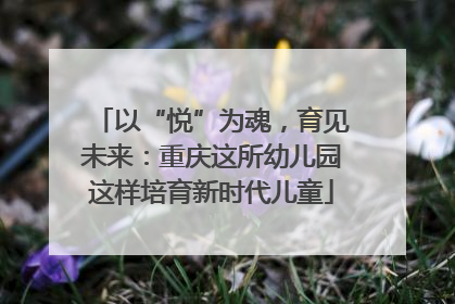 以“悦”为魂，育见未来：重庆这所幼儿园这样培育新时代儿童