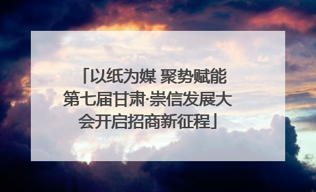 以纸为媒 聚势赋能 第七届甘肃·崇信发展大会开启招商新征程