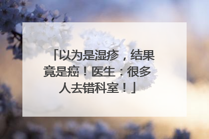 以为是湿疹，结果竟是癌！医生：很多人去错科室！