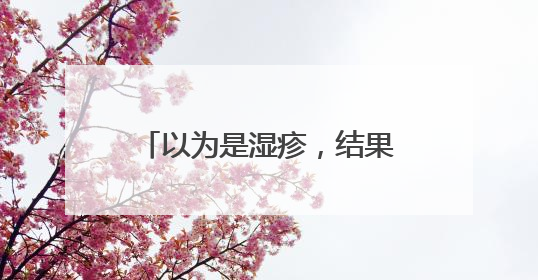 以为是湿疹，结果竟是癌！宁波女子悔惨：反复涂了一年药膏都没好！很多患者首诊都去了皮肤科