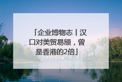 企业博物志丨汉口对美贸易额，曾是香港的2倍