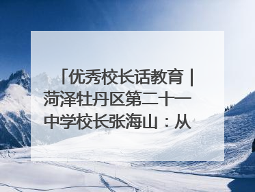 优秀校长话教育｜菏泽牡丹区第二十一中学校长张海山：从“教学小白”到“行家里手”