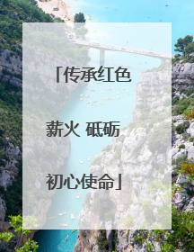 传承红色薪火 砥砺初心使命