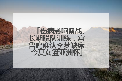 伤病影响备战、长期脱队训练，宫鲁鸣确认李梦缺席今夏女篮亚洲杯