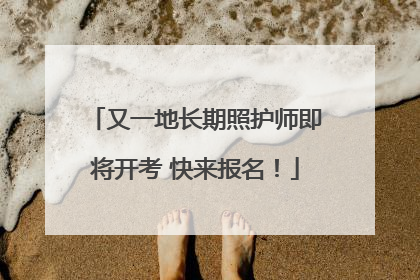 又一地长期照护师即将开考 快来报名！