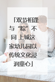 双节相逢与“粽”不同 上城这家幼儿园以传统文化浸润童心