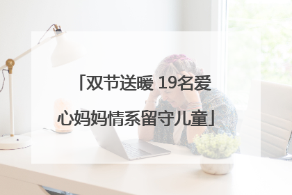 双节送暖 19名爱心妈妈情系留守儿童