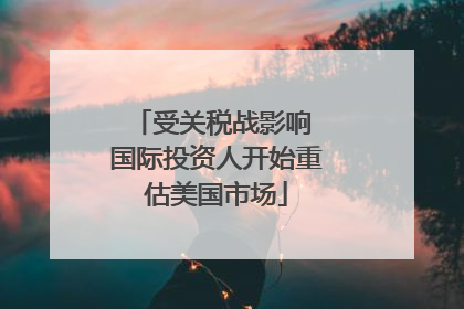 受关税战影响 国际投资人开始重估美国市场