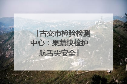 古交市检验检测中心：果蔬快检护航舌尖安全