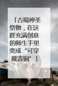 古蜀神圣祭物，在这群充满创意的师生手里变成“可穿戴青铜”
