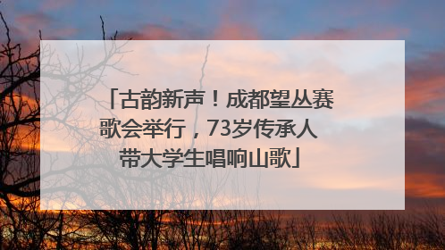 古韵新声！成都望丛赛歌会举行，73岁传承人带大学生唱响山歌