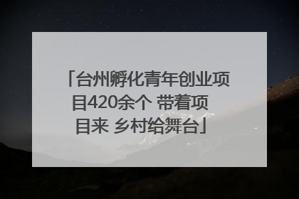 台州孵化青年创业项目420余个 带着项目来 乡村给舞台