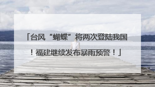 台风“蝴蝶”将两次登陆我国！福建继续发布暴雨预警！