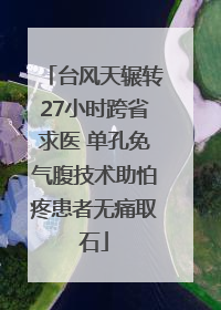 台风天辗转27小时跨省求医 单孔免气腹技术助怕疼患者无痛取石
