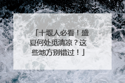 十堰人必看！盛夏何处觅清凉？这些地方别错过！