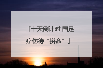 十天倒计时 国足疗伤待“拼命”