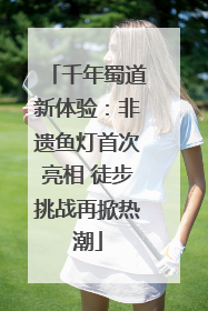 千年蜀道新体验：非遗鱼灯首次亮相 徒步挑战再掀热潮