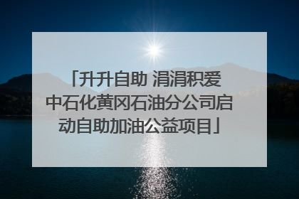 升升自助 涓涓积爱 中石化黄冈石油分公司启动自助加油公益项目
