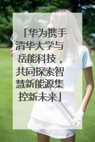 华为携手清华大学与岳能科技，共同探索智慧新能源集控新未来