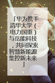 华为携手清华大学（电力国重）与岳能科技，共同探索智慧新能源集控新未来