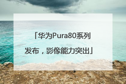 华为Pura80系列发布，影像能力突出
