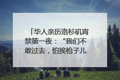 华人亲历洛杉矶宵禁第一夜：“我们不敢过去，怕挨枪子儿”｜封面头条