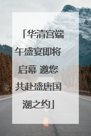 华清宫端午盛宴即将启幕 邀您共赴盛唐国潮之约