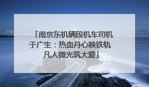 南京东机辆段机车司机于广生：热血丹心映铁轨 凡人微光筑大爱