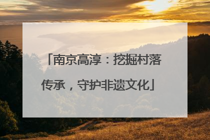 南京高淳：挖掘村落传承，守护非遗文化