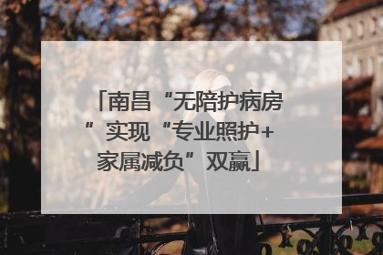 南昌“无陪护病房”实现“专业照护+家属减负”双赢