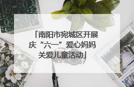 南阳市宛城区开展庆“六一”爱心妈妈关爱儿童活动