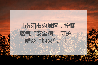南阳市宛城区：拧紧燃气“安全阀” 守护群众“烟火气”