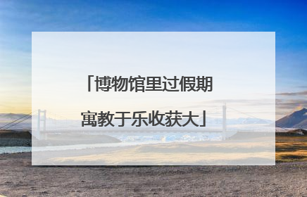 博物馆里过假期 寓教于乐收获大
