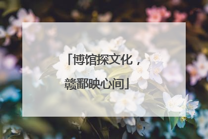 博馆探文化，赣鄱映心间