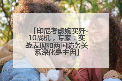 印尼考虑购买歼-10战机，专家：实战表现和两国防务关系深化是主因