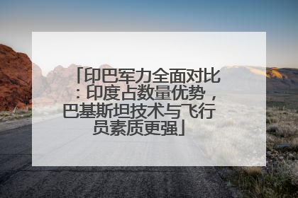 印巴军力全面对比：印度占数量优势，巴基斯坦技术与飞行员素质更强