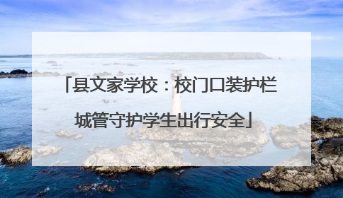 县文家学校：校门口装护栏 城管守护学生出行安全